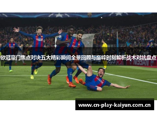 欧冠豪门焦点对决五大精彩瞬间全景回顾与巅峰时刻解析战术对抗盘点 欧冠豪门焦点对决五大精彩瞬间全景回顾与巅峰时刻解析战术对抗盘点