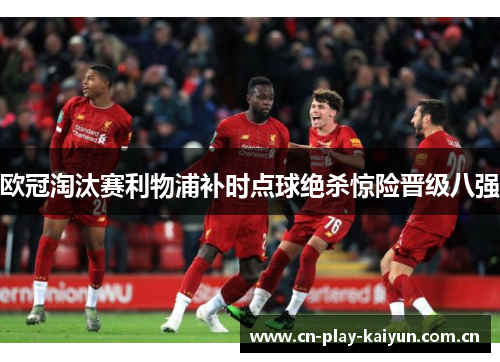 欧冠淘汰赛利物浦补时点球绝杀惊险晋级八强 欧冠淘汰赛利物浦补时点球绝杀惊险晋级八强