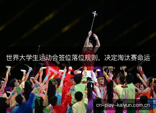 世界大学生运动会签位落位规则，决定淘汰赛命运
